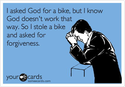 I asked God for a bike, but I know God doesn't work that
way. So I stole a bike
and asked for
forgiveness.