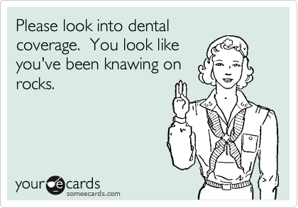 Please look into dental
coverage.  You look like
you've been knawing on
rocks.