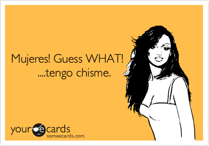 


Mujeres! Guess WHAT!
        ....tengo chisme.