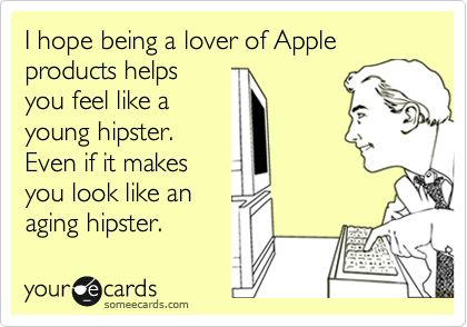 I hope being a lover of Apple products helps
you feel like a
young hipster.
Even if it makes
you look like an
aging hipster.