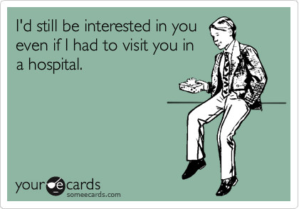 I'd still be interested in you
even if I had to visit you in
a hospital.