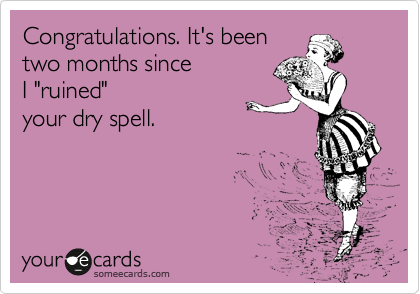 Congratulations. It's been
two months since 
I "ruined"
your dry spell. 