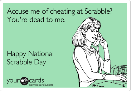Accuse me of cheating at Scrabble?
You're dead to me.



Happy National 
Scrabble Day