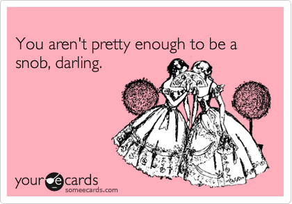 
You aren't pretty enough to be a snob, darling.