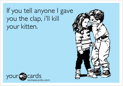 If you tell anyone I gave
you the clap, i'll kill
your kitten.