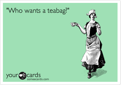 "Who wants a teabag?"