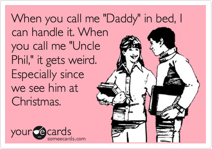 When you call me "Daddy" in bed, I can handle it. When
you call me "Uncle
Phil," it gets weird.
Especially since
we see him at
Christmas.