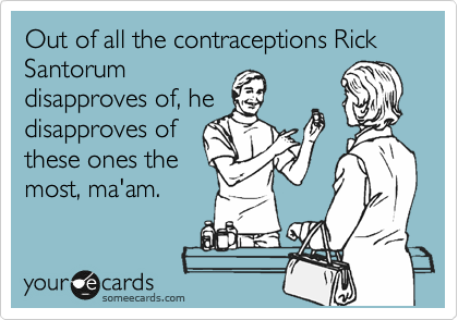 Out of all the contraceptions Rick Santorum
disapproves of, he
disapproves of
these ones the
most, ma'am.