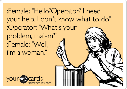 :Female: "Hello?Operator? I need your help. I don't know what to do" :Operator: "What's your
problem, ma'am?" 
:Female: "Well,
i'm a woman."
