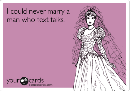 I could never marry a
man who text talks.