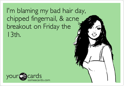 I'm blaming my bad hair day, chipped fingernail, & acne
breakout on Friday the
13th. 