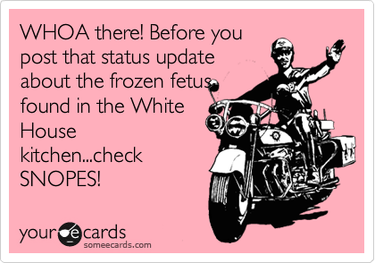 WHOA there! Before you
post that status update
about the frozen fetus
found in the White
House
kitchen...check
SNOPES!