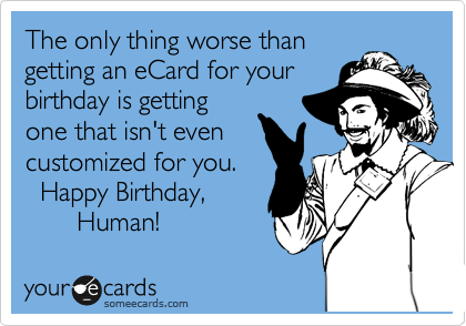 The only thing worse than
getting an eCard for your
birthday is getting
one that isn't even
customized for you.
  Happy Birthday,
       Human!