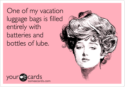 One of my vacation
luggage bags is filled
entirely with
batteries and
bottles of lube.