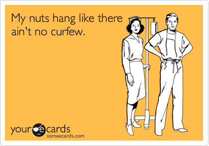 My nuts hang like there
ain't no curfew.