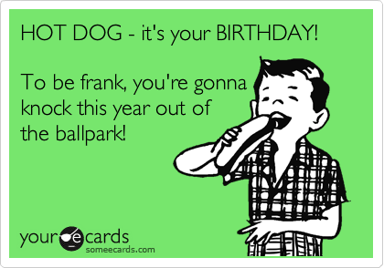 HOT DOG - it's your BIRTHDAY!

To be frank, you're gonna
knock this year out of 
the ballpark! 