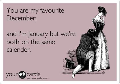 You are my favourite
December,

and I'm January but we're
both on the same 
calender.
