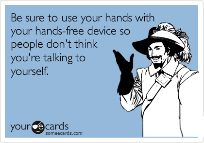 Be sure to use your hands with
your hands-free device so
people don't think
you're talking to
yourself.