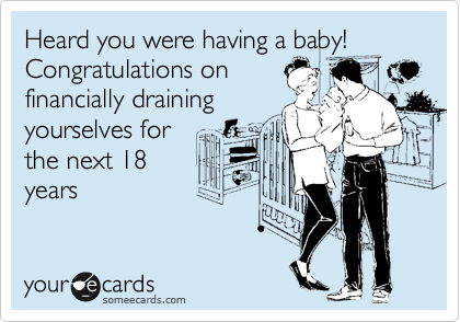 Heard you were having a baby!
Congratulations on
financially draining
yourselves for
the next 18
years 