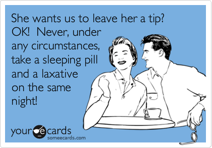 She wants us to leave her a tip?  OK!  Never, under
any circumstances,
take a sleeping pill
and a laxative
on the same
night! 