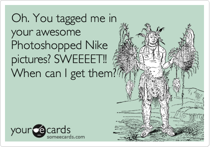 Oh. You tagged me in
your awesome
Photoshopped Nike
pictures? SWEEEET!!
When can I get them?