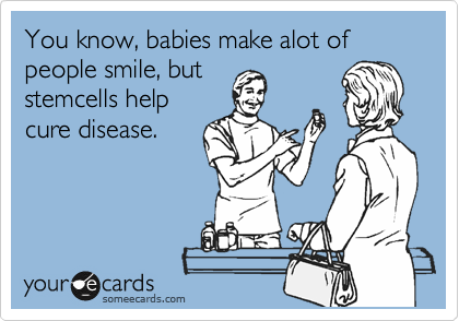 You know, babies make alot of people smile, but
stemcells help
cure disease.