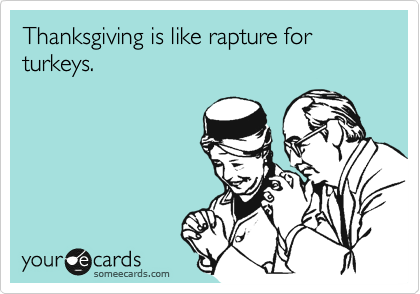Thanksgiving is like rapture for turkeys.