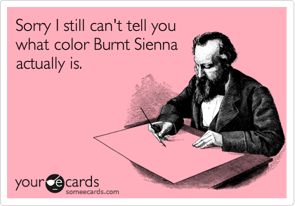 Sorry I still can't tell you
what color Burnt Sienna
actually is.