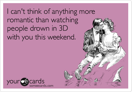 I can't think of anything more romantic than watching
people drown in 3D
with you this weekend.