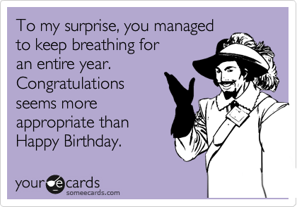 To my surprise, you managed
to keep breathing for
an entire year.
Congratulations
seems more
appropriate than
Happy Birthday.