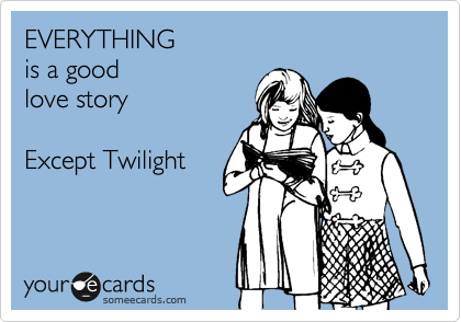 EVERYTHING
is a good
love story

Except Twilight