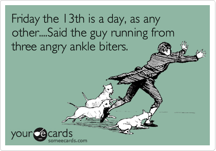 Friday the 13th is a day, as any other....Said the guy running from three angry ankle biters.