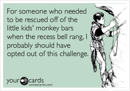 For someone who needed
to be rescued off of the
little kids' monkey bars
when the recess bell rang, I
probably should have
opted out of this challenge.