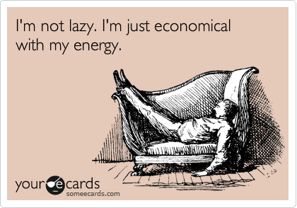 I'm not lazy. I'm just economical with my energy.