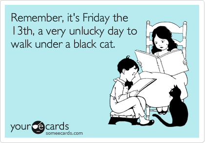 Remember, it's Friday the
13th, a very unlucky day to 
walk under a black cat.