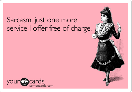 
Sarcasm, just one more
service I offer free of charge.