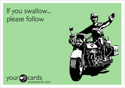 If you swallow...               
please follow
