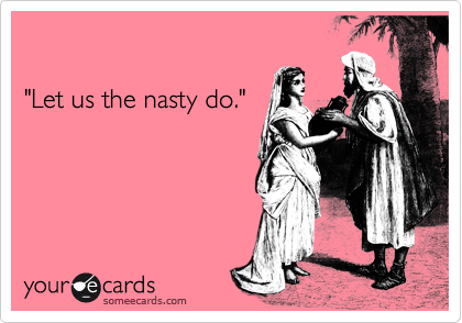 

"Let us the nasty do."

