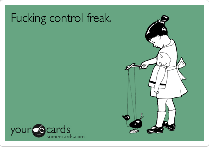 Fucking control freak.