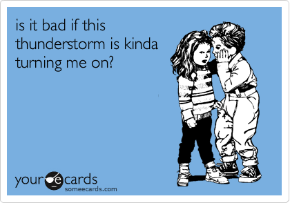is it bad if this
thunderstorm is kinda 
turning me on?