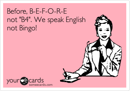 Before, B-E-F-O-R-E
not "B4". We speak English
not Bingo!
