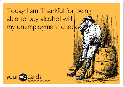 Today I am Thankful for being
able to buy alcohol with
my unemployment check!