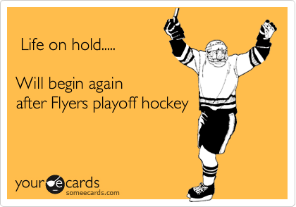 
 Life on hold.....

Will begin again
after Flyers playoff hockey
