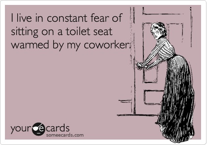 I live in constant fear of
sitting on a toilet seat
warmed by my coworker.