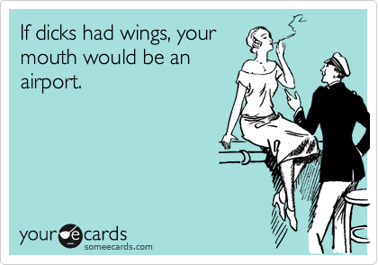 If dicks had wings, your
mouth would be an
airport.