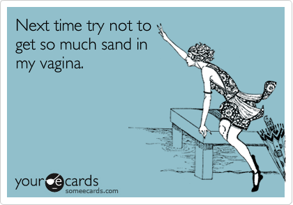 Next time try not to
get so much sand in 
my vagina.