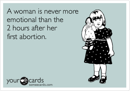 A woman is never more
emotional than the
2 hours after her 
first abortion.