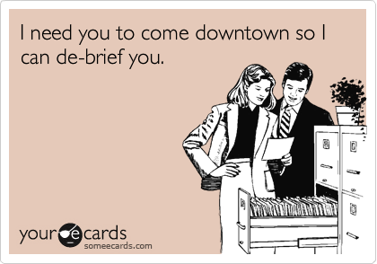 I need you to come downtown so I can de-brief you.
