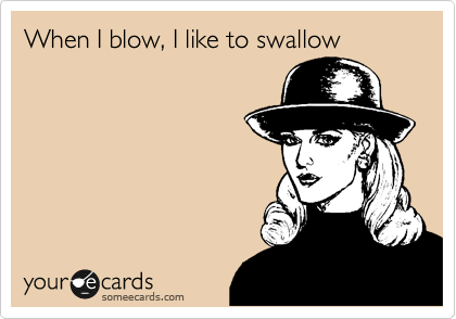 When I blow, I like to swallow
