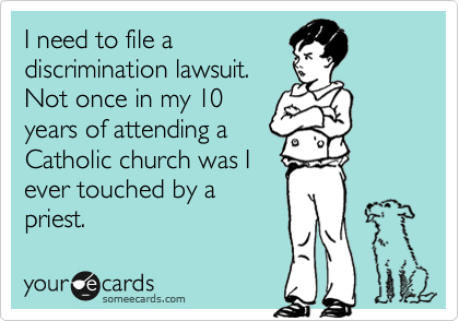 I need to file a
discrimination lawsuit.
Not once in my 10
years of attending a
Catholic church was I
ever touched by a
priest.